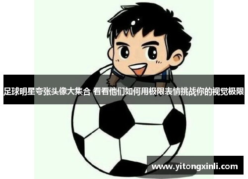 足球明星夸张头像大集合 看看他们如何用极限表情挑战你的视觉极限