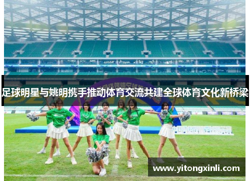 足球明星与姚明携手推动体育交流共建全球体育文化新桥梁