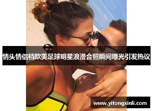 情头情侣档欧美足球明星浪漫合照瞬间曝光引发热议