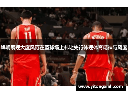 姚明展现大度风范在篮球场上礼让先行体现体育精神与风度
