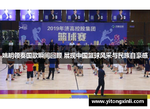 姚明领奏国歌瞬间回顾 展现中国篮球风采与民族自豪感