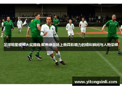 足球明星视频大奖揭晓 聚焦绿茵场上最具影响力的精彩瞬间与人物荣耀