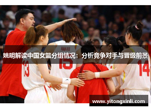 姚明解读中国女篮分组情况：分析竞争对手与晋级前景