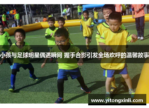 小孩与足球明星偶遇瞬间 握手合影引发全场欢呼的温馨故事