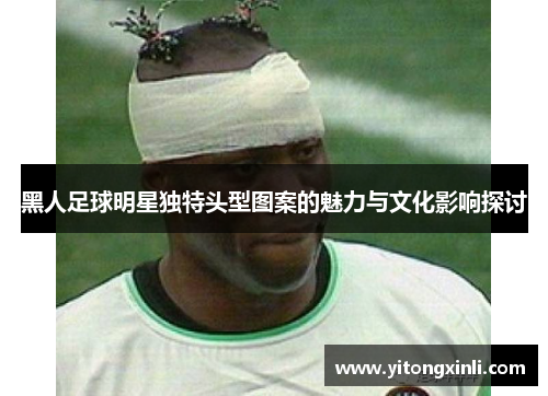黑人足球明星独特头型图案的魅力与文化影响探讨