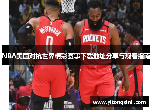 NBA美国对抗世界精彩赛事下载地址分享与观看指南