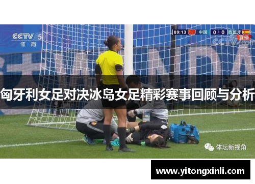 匈牙利女足对决冰岛女足精彩赛事回顾与分析