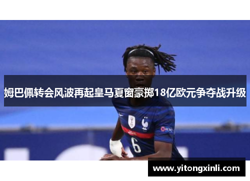 姆巴佩转会风波再起皇马夏窗豪掷18亿欧元争夺战升级