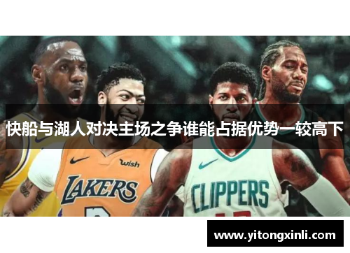 快船与湖人对决主场之争谁能占据优势一较高下