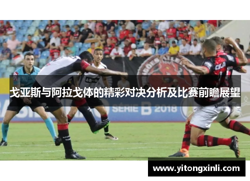戈亚斯与阿拉戈体的精彩对决分析及比赛前瞻展望