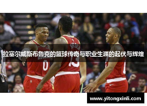 拉塞尔威斯布鲁克的篮球传奇与职业生涯的起伏与辉煌