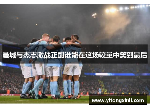 曼城与杰志激战正酣谁能在这场较量中笑到最后