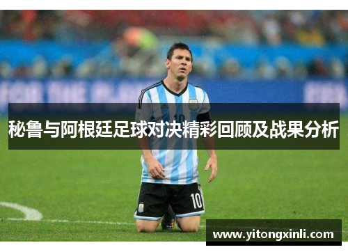 秘鲁与阿根廷足球对决精彩回顾及战果分析